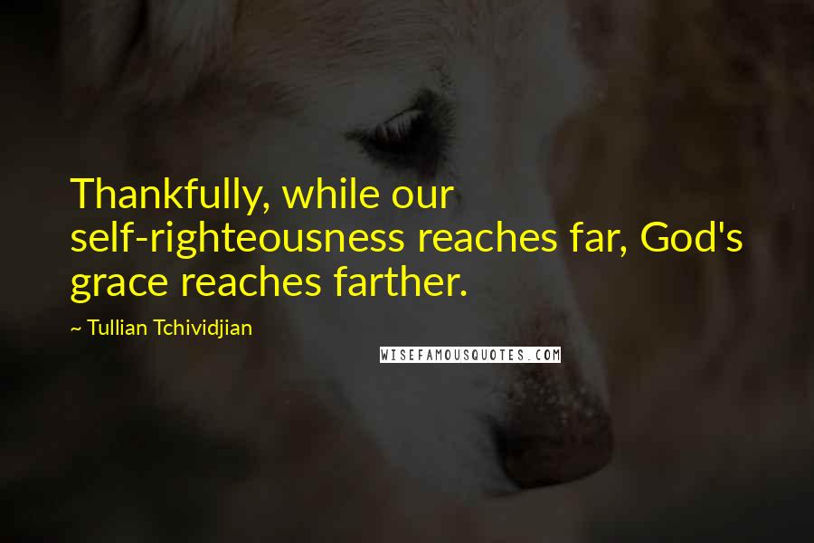 Tullian Tchividjian Quotes: Thankfully, while our self-righteousness reaches far, God's grace reaches farther.