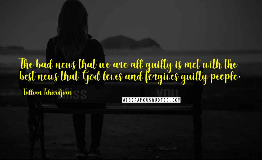 Tullian Tchividjian Quotes: The bad news that we are all guilty is met with the best news that God loves and forgives guilty people.