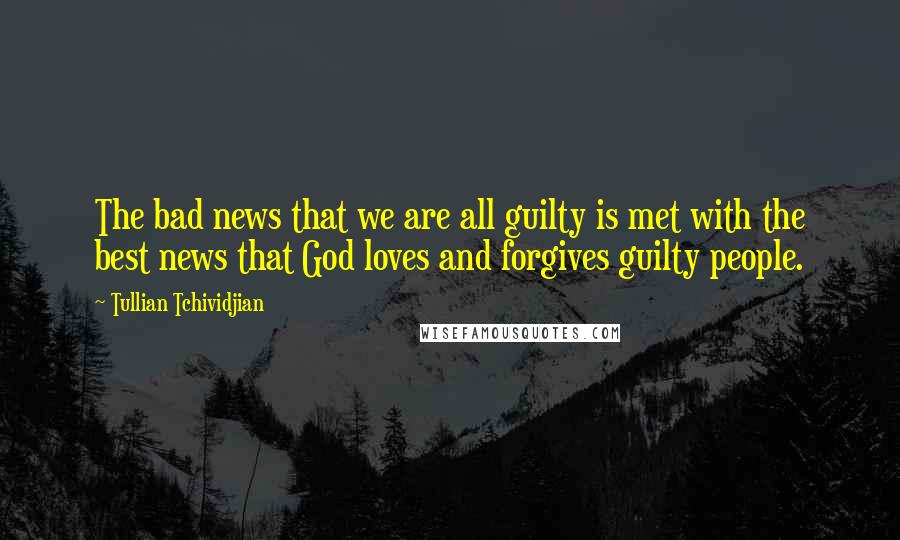 Tullian Tchividjian Quotes: The bad news that we are all guilty is met with the best news that God loves and forgives guilty people.
