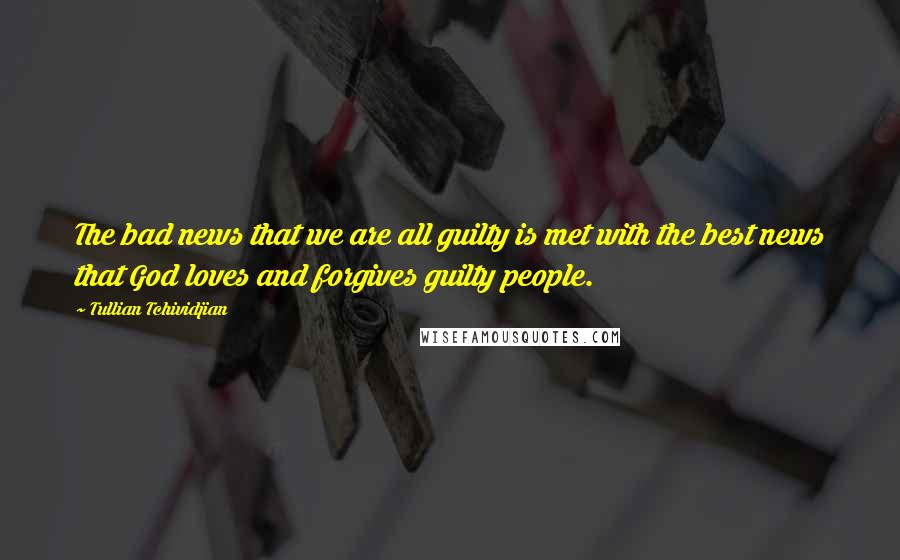 Tullian Tchividjian Quotes: The bad news that we are all guilty is met with the best news that God loves and forgives guilty people.