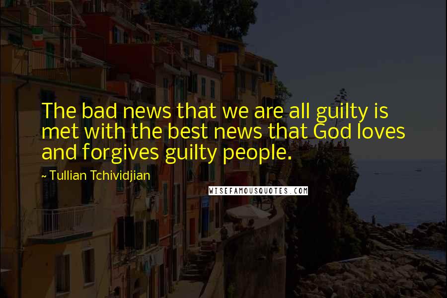 Tullian Tchividjian Quotes: The bad news that we are all guilty is met with the best news that God loves and forgives guilty people.