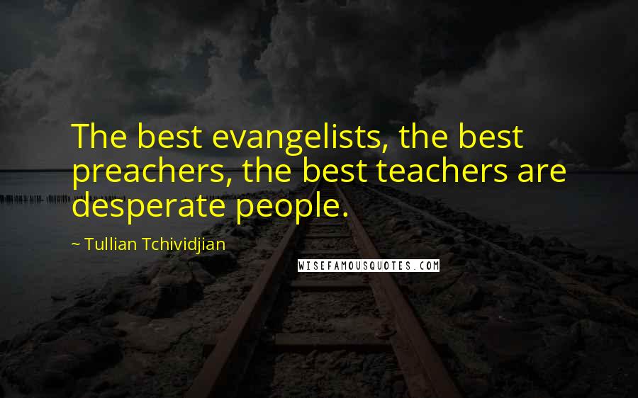 Tullian Tchividjian Quotes: The best evangelists, the best preachers, the best teachers are desperate people.