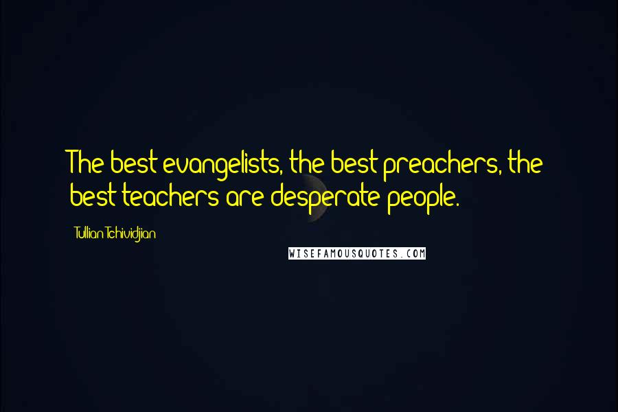 Tullian Tchividjian Quotes: The best evangelists, the best preachers, the best teachers are desperate people.