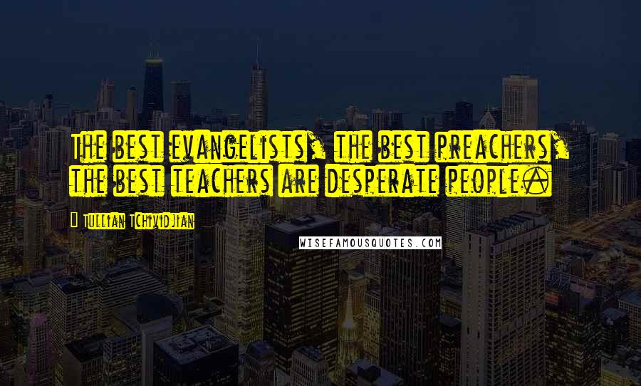 Tullian Tchividjian Quotes: The best evangelists, the best preachers, the best teachers are desperate people.