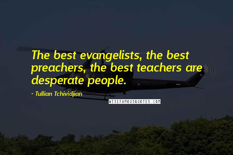 Tullian Tchividjian Quotes: The best evangelists, the best preachers, the best teachers are desperate people.