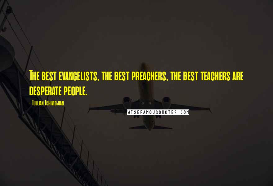 Tullian Tchividjian Quotes: The best evangelists, the best preachers, the best teachers are desperate people.