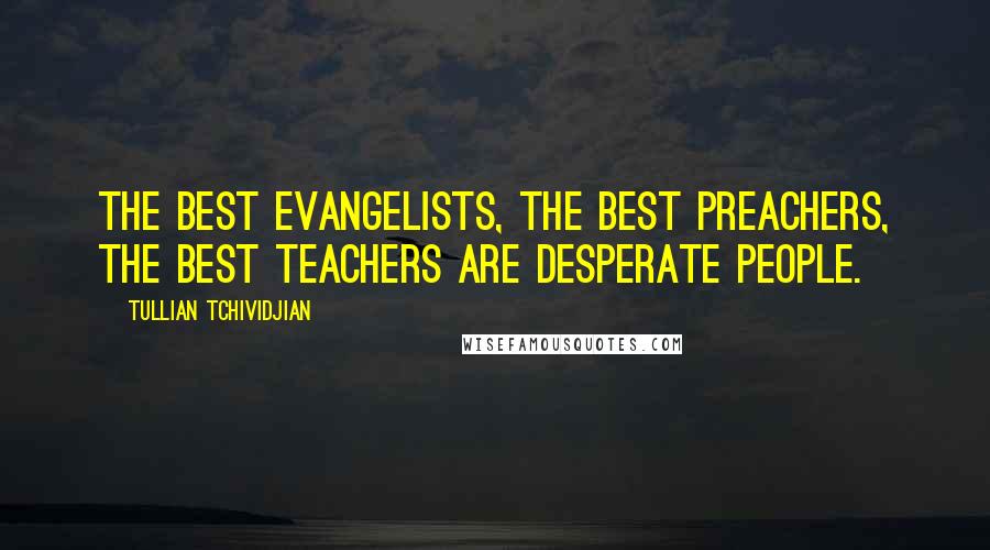 Tullian Tchividjian Quotes: The best evangelists, the best preachers, the best teachers are desperate people.