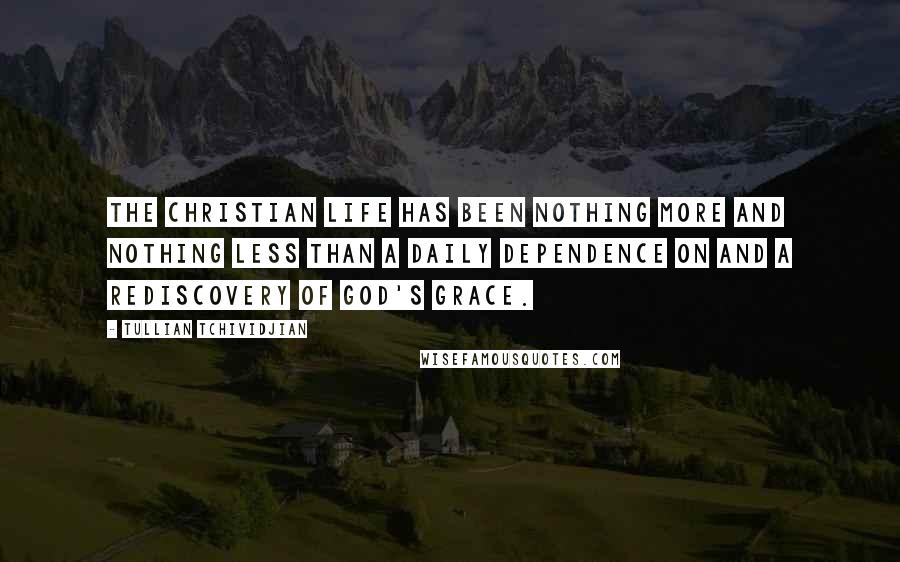 Tullian Tchividjian Quotes: The Christian life has been nothing more and nothing less than a daily dependence on and a rediscovery of God's grace.
