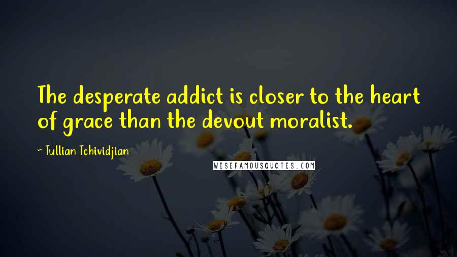 Tullian Tchividjian Quotes: The desperate addict is closer to the heart of grace than the devout moralist.