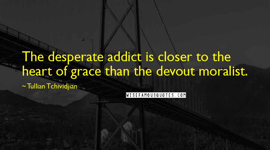 Tullian Tchividjian Quotes: The desperate addict is closer to the heart of grace than the devout moralist.