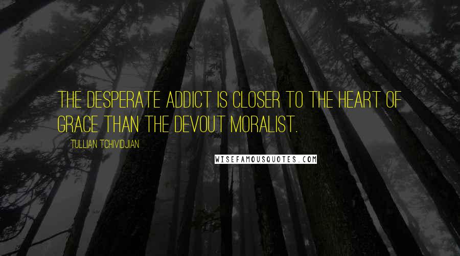 Tullian Tchividjian Quotes: The desperate addict is closer to the heart of grace than the devout moralist.