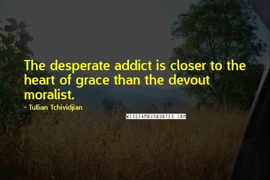 Tullian Tchividjian Quotes: The desperate addict is closer to the heart of grace than the devout moralist.