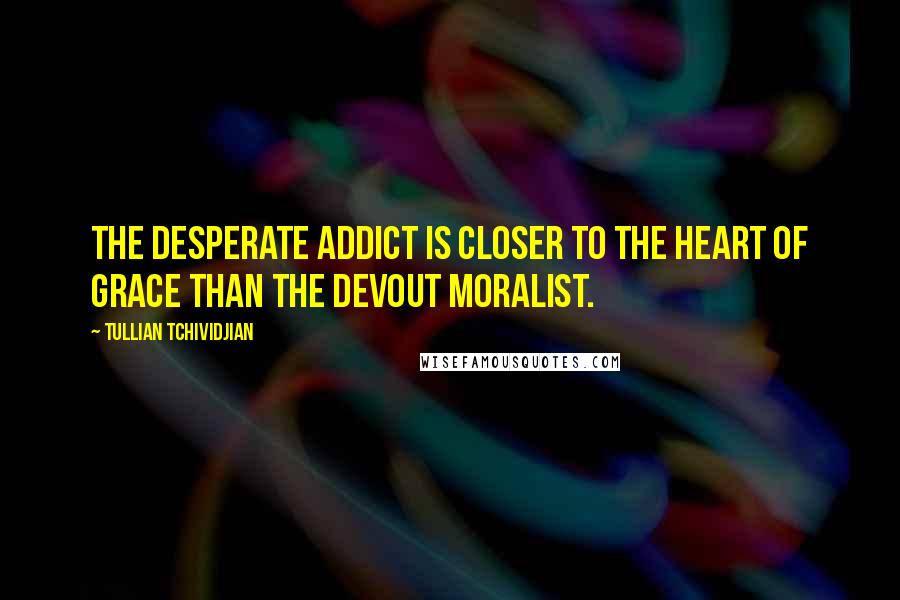 Tullian Tchividjian Quotes: The desperate addict is closer to the heart of grace than the devout moralist.