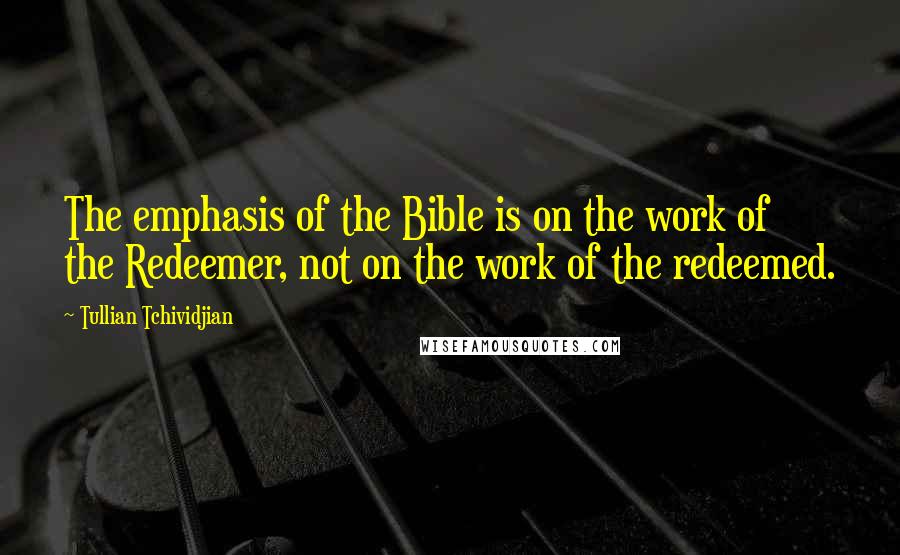 Tullian Tchividjian Quotes: The emphasis of the Bible is on the work of the Redeemer, not on the work of the redeemed.