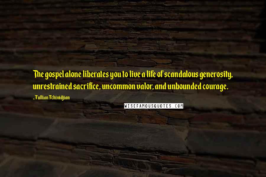 Tullian Tchividjian Quotes: The gospel alone liberates you to live a life of scandalous generosity, unrestrained sacrifice, uncommon valor, and unbounded courage.