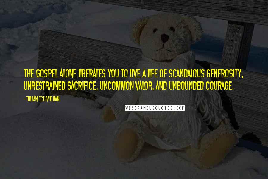 Tullian Tchividjian Quotes: The gospel alone liberates you to live a life of scandalous generosity, unrestrained sacrifice, uncommon valor, and unbounded courage.