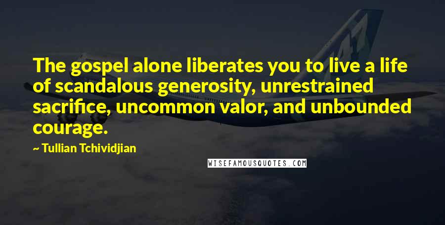 Tullian Tchividjian Quotes: The gospel alone liberates you to live a life of scandalous generosity, unrestrained sacrifice, uncommon valor, and unbounded courage.