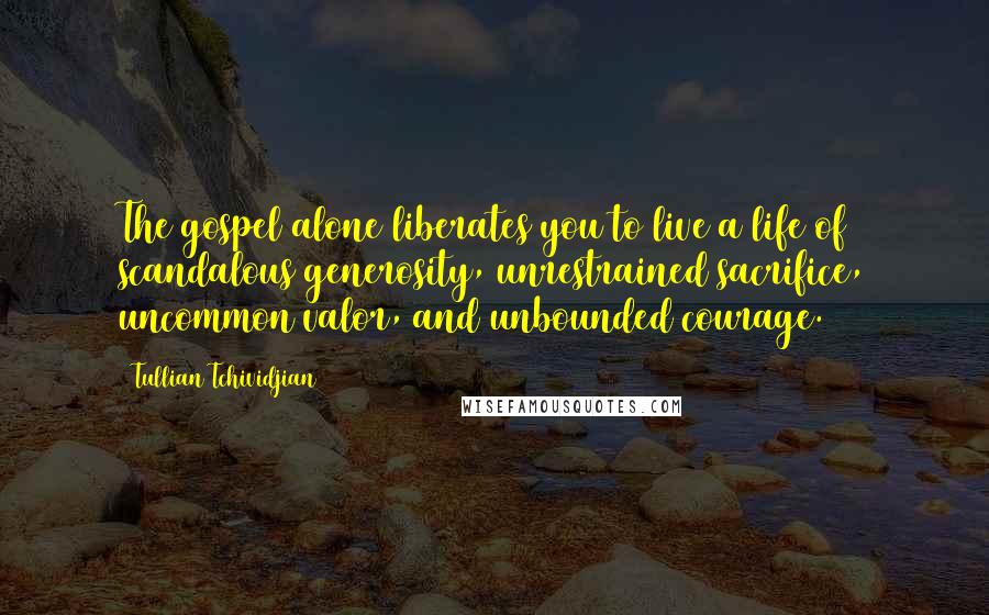 Tullian Tchividjian Quotes: The gospel alone liberates you to live a life of scandalous generosity, unrestrained sacrifice, uncommon valor, and unbounded courage.