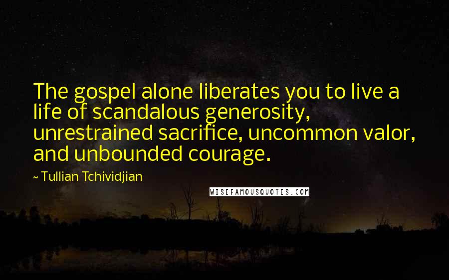 Tullian Tchividjian Quotes: The gospel alone liberates you to live a life of scandalous generosity, unrestrained sacrifice, uncommon valor, and unbounded courage.
