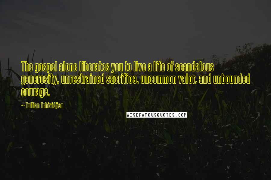 Tullian Tchividjian Quotes: The gospel alone liberates you to live a life of scandalous generosity, unrestrained sacrifice, uncommon valor, and unbounded courage.