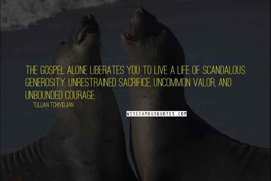 Tullian Tchividjian Quotes: The gospel alone liberates you to live a life of scandalous generosity, unrestrained sacrifice, uncommon valor, and unbounded courage.