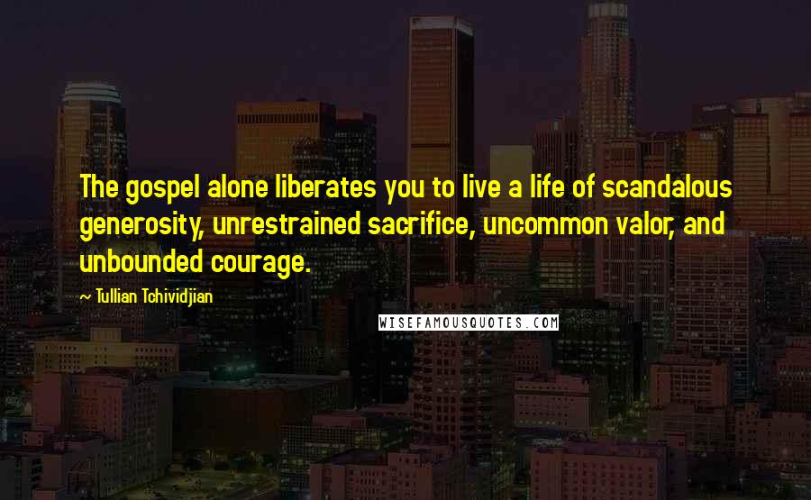 Tullian Tchividjian Quotes: The gospel alone liberates you to live a life of scandalous generosity, unrestrained sacrifice, uncommon valor, and unbounded courage.
