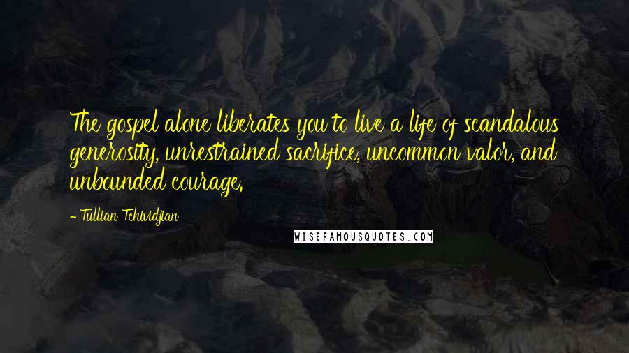 Tullian Tchividjian Quotes: The gospel alone liberates you to live a life of scandalous generosity, unrestrained sacrifice, uncommon valor, and unbounded courage.