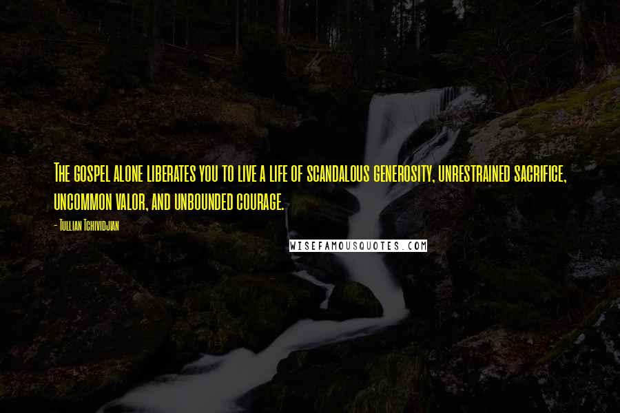 Tullian Tchividjian Quotes: The gospel alone liberates you to live a life of scandalous generosity, unrestrained sacrifice, uncommon valor, and unbounded courage.