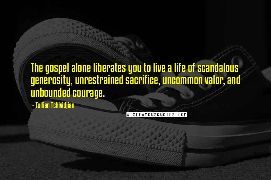 Tullian Tchividjian Quotes: The gospel alone liberates you to live a life of scandalous generosity, unrestrained sacrifice, uncommon valor, and unbounded courage.