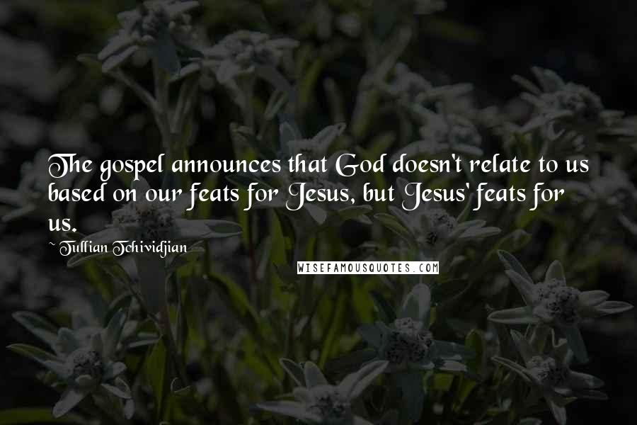 Tullian Tchividjian Quotes: The gospel announces that God doesn't relate to us based on our feats for Jesus, but Jesus' feats for us.