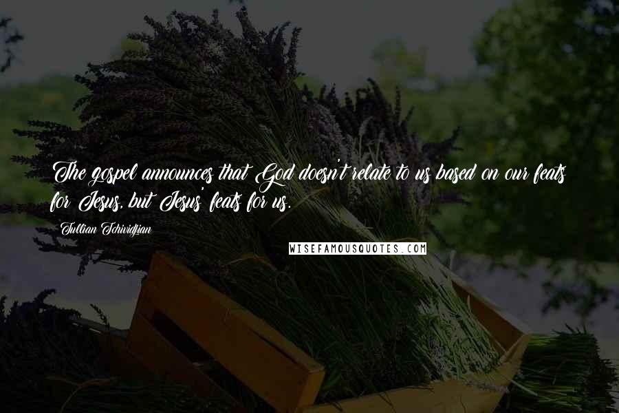 Tullian Tchividjian Quotes: The gospel announces that God doesn't relate to us based on our feats for Jesus, but Jesus' feats for us.