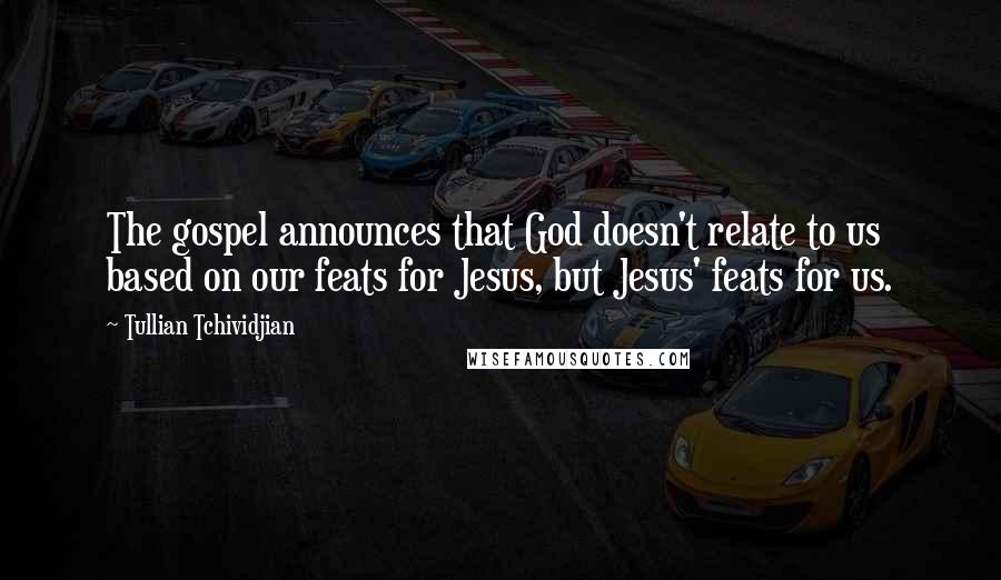 Tullian Tchividjian Quotes: The gospel announces that God doesn't relate to us based on our feats for Jesus, but Jesus' feats for us.