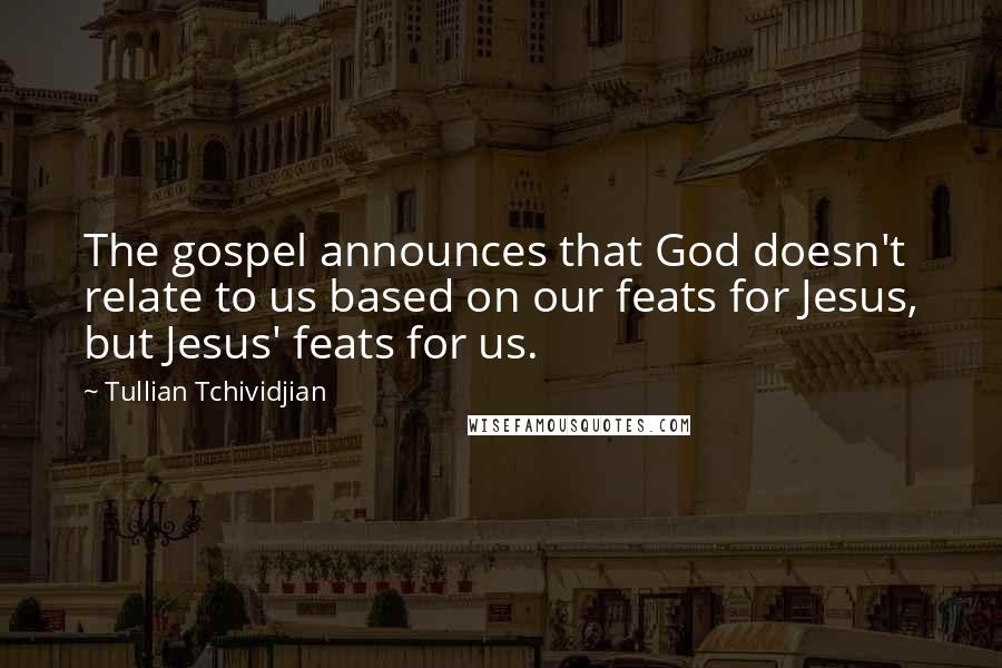 Tullian Tchividjian Quotes: The gospel announces that God doesn't relate to us based on our feats for Jesus, but Jesus' feats for us.