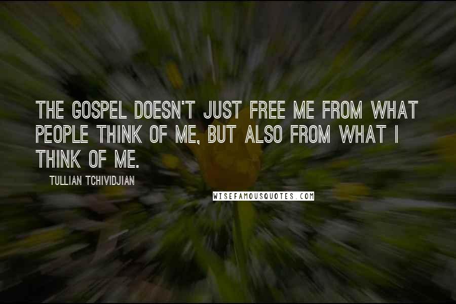 Tullian Tchividjian Quotes: The gospel doesn't just free me from what people think of me, but also from what I think of me.