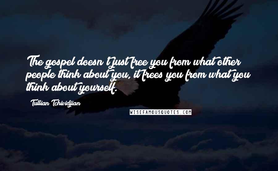 Tullian Tchividjian Quotes: The gospel doesn't just free you from what other people think about you, it frees you from what you think about yourself.