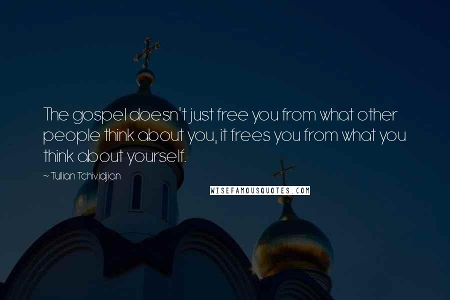 Tullian Tchividjian Quotes: The gospel doesn't just free you from what other people think about you, it frees you from what you think about yourself.