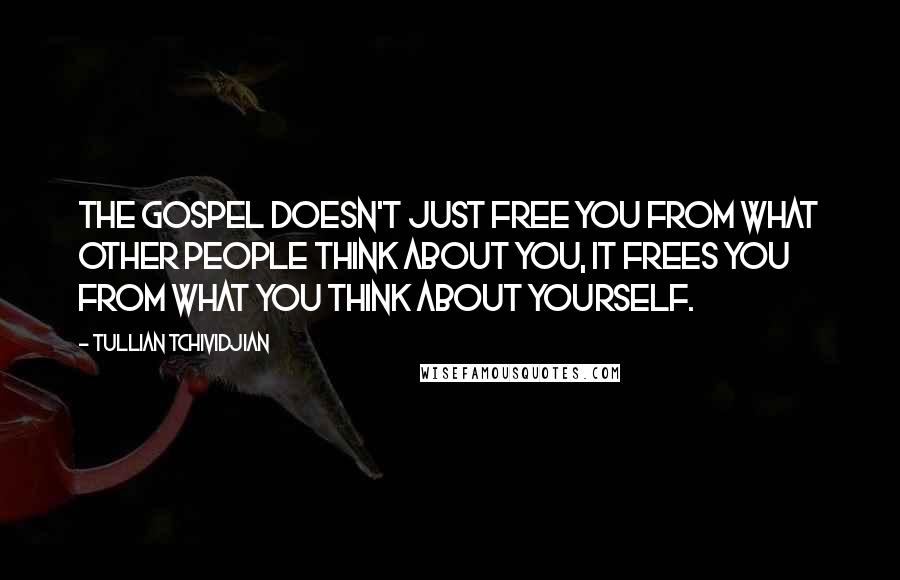 Tullian Tchividjian Quotes: The gospel doesn't just free you from what other people think about you, it frees you from what you think about yourself.