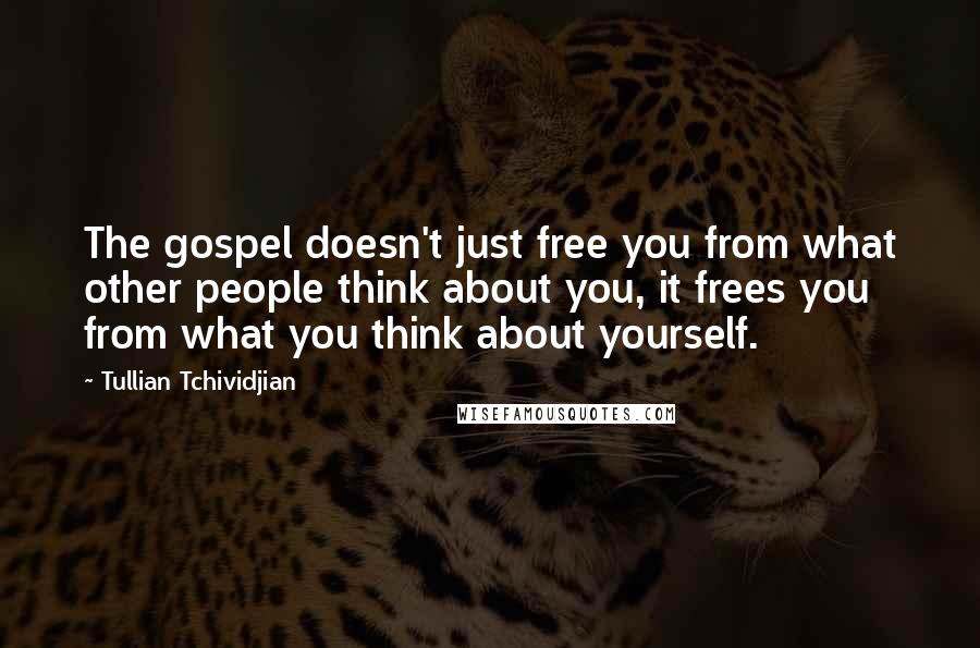 Tullian Tchividjian Quotes: The gospel doesn't just free you from what other people think about you, it frees you from what you think about yourself.