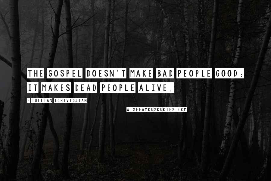 Tullian Tchividjian Quotes: The gospel doesn't make bad people good; it makes dead people alive.