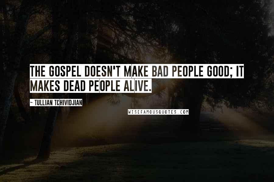 Tullian Tchividjian Quotes: The gospel doesn't make bad people good; it makes dead people alive.