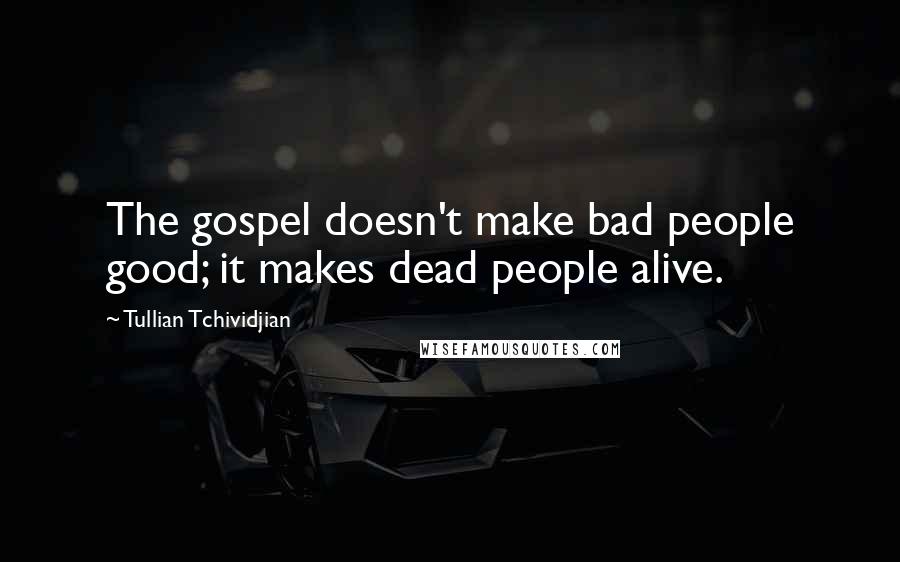 Tullian Tchividjian Quotes: The gospel doesn't make bad people good; it makes dead people alive.