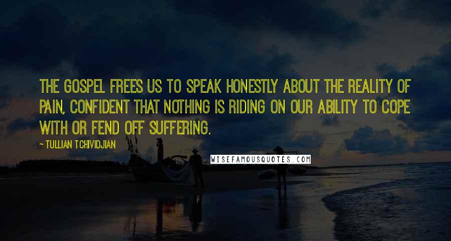 Tullian Tchividjian Quotes: The Gospel frees us to speak honestly about the reality of pain, confident that nothing is riding on our ability to cope with or fend off suffering.