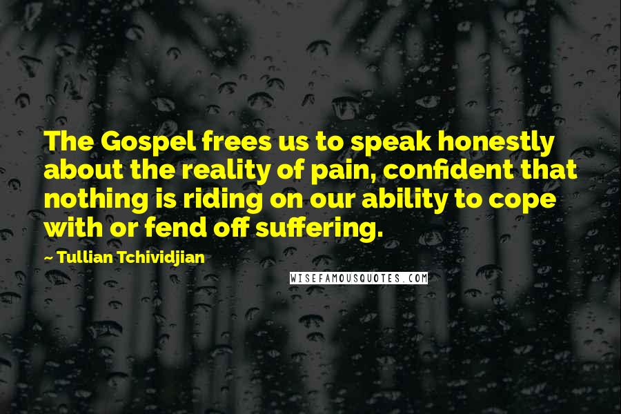 Tullian Tchividjian Quotes: The Gospel frees us to speak honestly about the reality of pain, confident that nothing is riding on our ability to cope with or fend off suffering.
