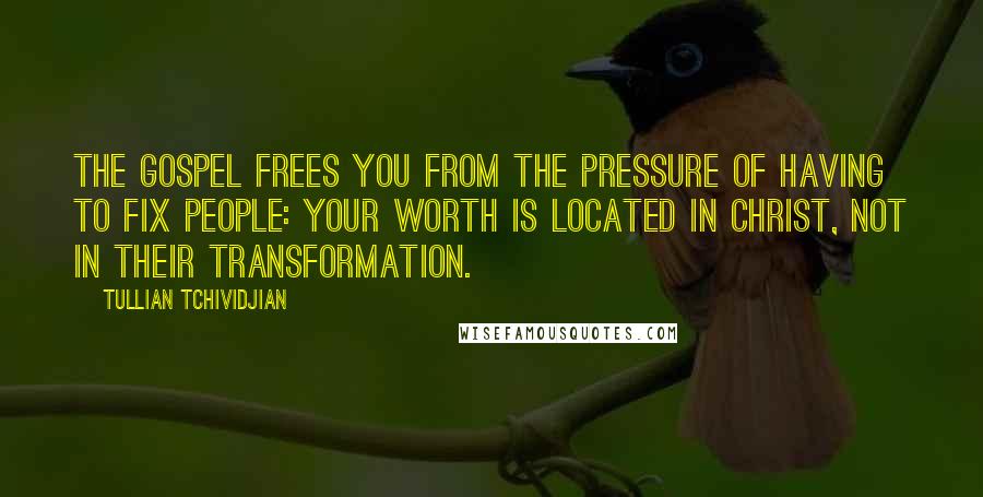 Tullian Tchividjian Quotes: The gospel frees you from the pressure of having to fix people: your worth is located in Christ, not in their transformation.