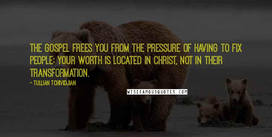 Tullian Tchividjian Quotes: The gospel frees you from the pressure of having to fix people: your worth is located in Christ, not in their transformation.