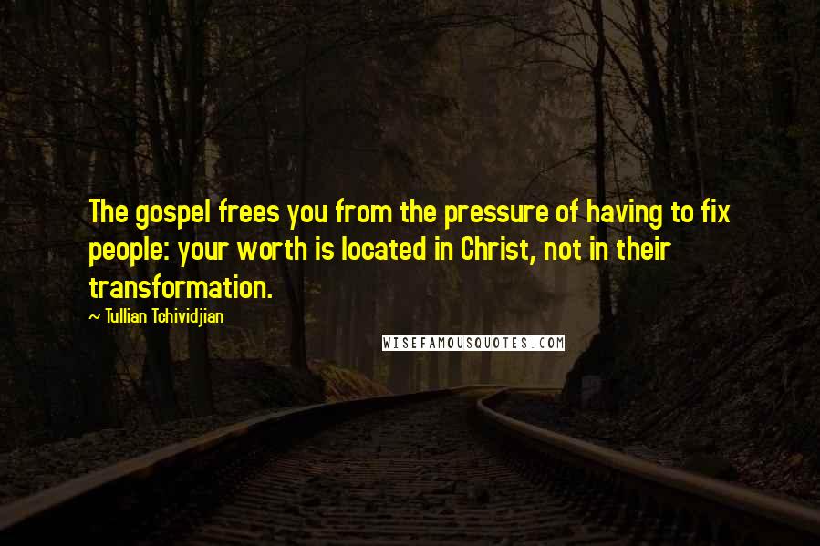 Tullian Tchividjian Quotes: The gospel frees you from the pressure of having to fix people: your worth is located in Christ, not in their transformation.