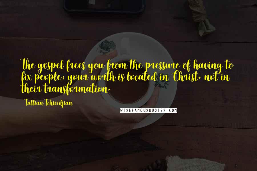 Tullian Tchividjian Quotes: The gospel frees you from the pressure of having to fix people: your worth is located in Christ, not in their transformation.