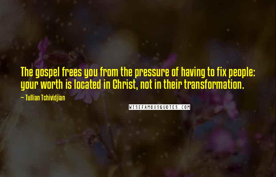 Tullian Tchividjian Quotes: The gospel frees you from the pressure of having to fix people: your worth is located in Christ, not in their transformation.