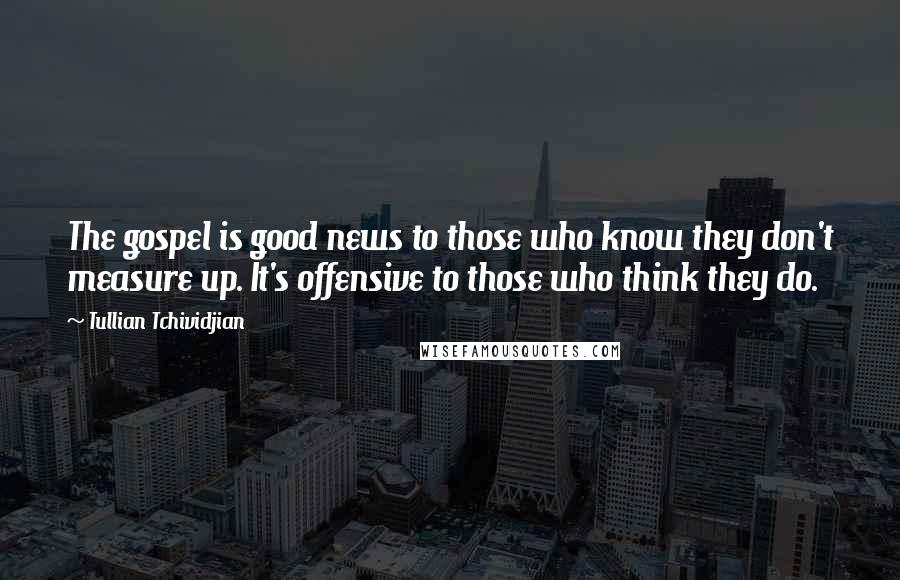 Tullian Tchividjian Quotes: The gospel is good news to those who know they don't measure up. It's offensive to those who think they do.