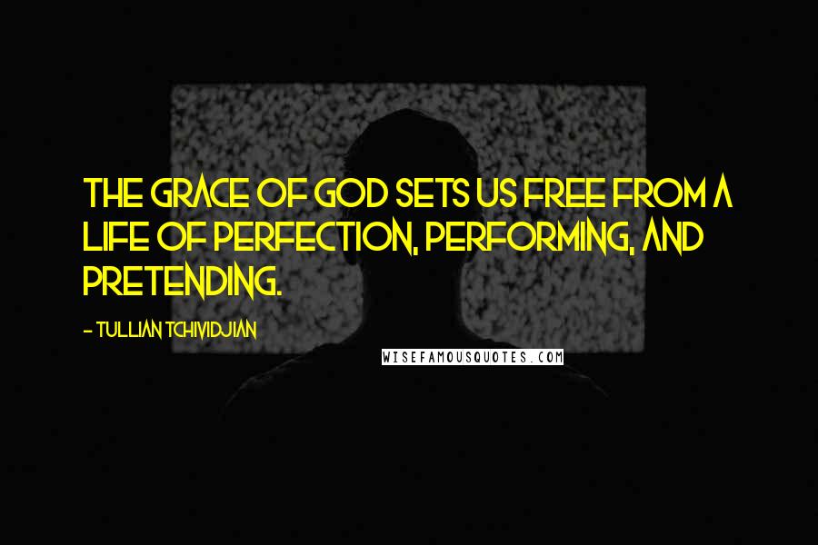 Tullian Tchividjian Quotes: The grace of God sets us free from a life of perfection, performing, and pretending.